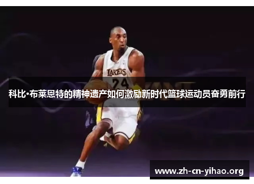 科比·布莱恩特的精神遗产如何激励新时代篮球运动员奋勇前行