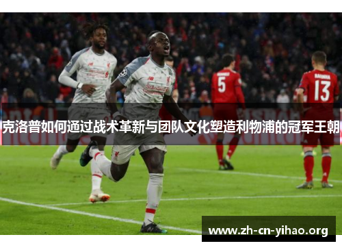 克洛普如何通过战术革新与团队文化塑造利物浦的冠军王朝