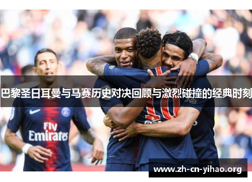 巴黎圣日耳曼与马赛历史对决回顾与激烈碰撞的经典时刻