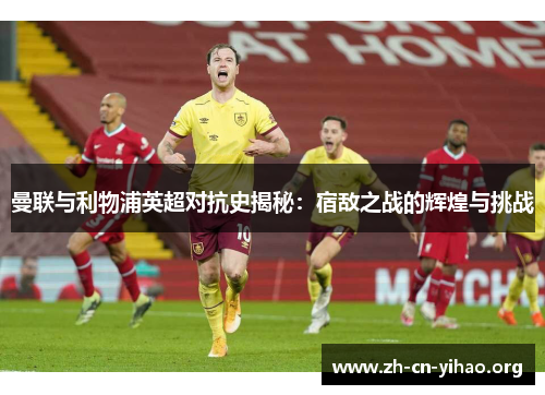 曼联与利物浦英超对抗史揭秘：宿敌之战的辉煌与挑战