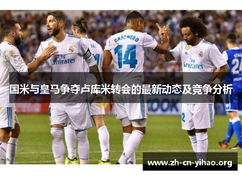 国米与皇马争夺卢库米转会的最新动态及竞争分析
