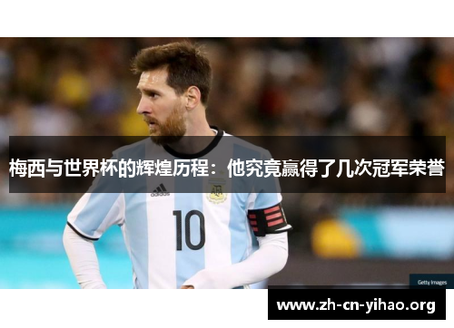 梅西与世界杯的辉煌历程：他究竟赢得了几次冠军荣誉