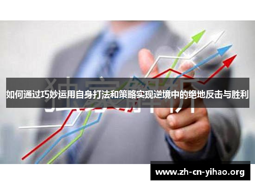 如何通过巧妙运用自身打法和策略实现逆境中的绝地反击与胜利