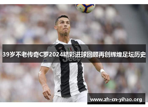 39岁不老传奇C罗2024精彩进球回顾再创辉煌足坛历史