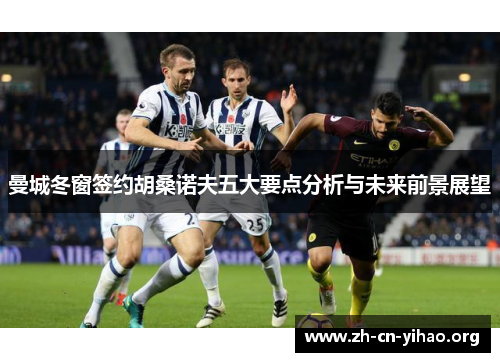曼城冬窗签约胡桑诺夫五大要点分析与未来前景展望
