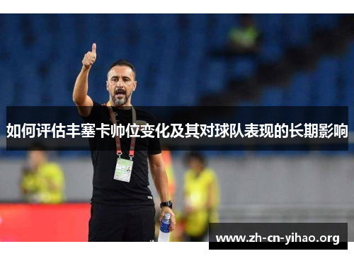 如何评估丰塞卡帅位变化及其对球队表现的长期影响