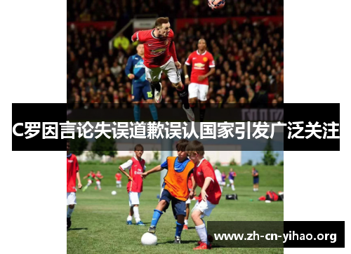 C罗因言论失误道歉误认国家引发广泛关注