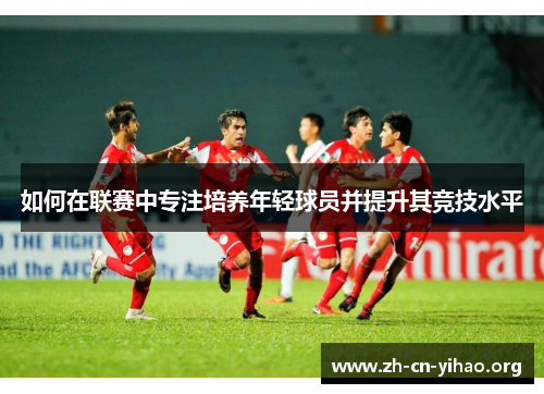 如何在联赛中专注培养年轻球员并提升其竞技水平