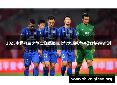 2025中超冠军之争谁将脱颖而出各大球队争夺激烈前景难测