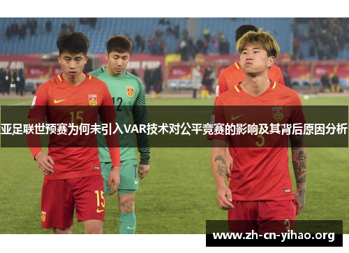 亚足联世预赛为何未引入VAR技术对公平竞赛的影响及其背后原因分析