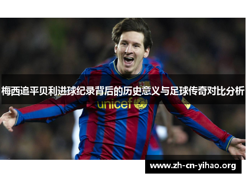 梅西追平贝利进球纪录背后的历史意义与足球传奇对比分析