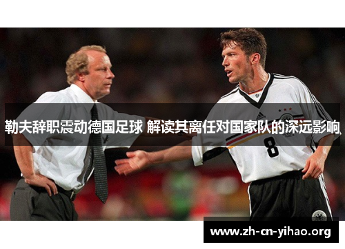 勒夫辞职震动德国足球 解读其离任对国家队的深远影响