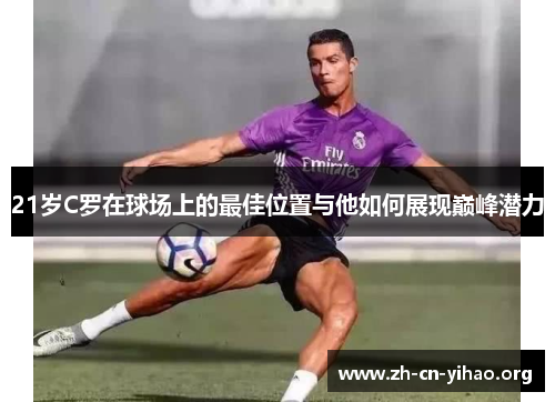 21岁C罗在球场上的最佳位置与他如何展现巅峰潜力