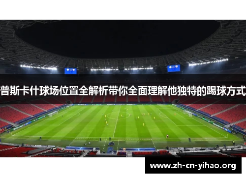 普斯卡什球场位置全解析带你全面理解他独特的踢球方式