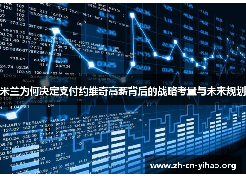 米兰为何决定支付约维奇高薪背后的战略考量与未来规划