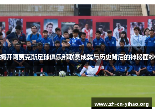 揭开阿贾克斯足球俱乐部联赛成就与历史背后的神秘面纱