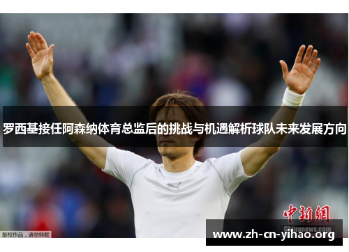 罗西基接任阿森纳体育总监后的挑战与机遇解析球队未来发展方向