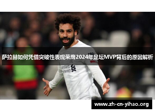 萨拉赫如何凭借突破性表现荣膺2024年足坛MVP背后的原因解析