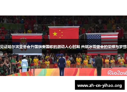 见证哈尔滨亚冬会升国旗奏国歌的激动人心时刻 共筑冰雪盛会的荣耀与梦想
