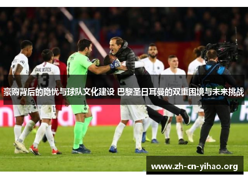豪购背后的隐忧与球队文化建设 巴黎圣日耳曼的双重困境与未来挑战