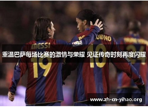 重温巴萨每场比赛的激情与荣耀 见证传奇时刻再度闪耀