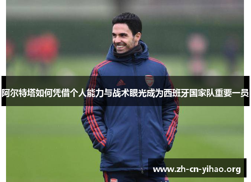 阿尔特塔如何凭借个人能力与战术眼光成为西班牙国家队重要一员