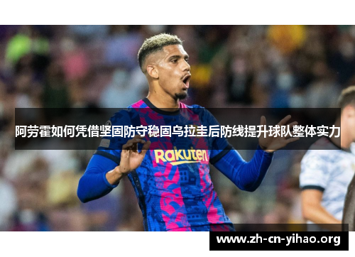 阿劳霍如何凭借坚固防守稳固乌拉圭后防线提升球队整体实力