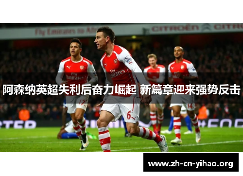阿森纳英超失利后奋力崛起 新篇章迎来强势反击