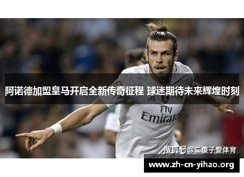 阿诺德加盟皇马开启全新传奇征程 球迷期待未来辉煌时刻