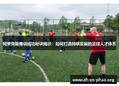 阿贾克斯青训成功秘诀揭示:如何打造持续发展的足球人才体系 阿贾克斯青训成功秘诀揭示:如何打造持续发展的足球人才体系