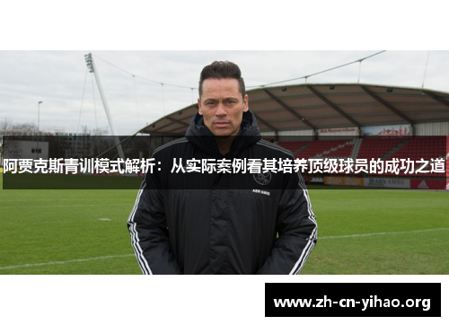 阿贾克斯青训模式解析:从实际案例看其培养顶级球员的成功之道 阿贾克斯青训模式解析:从实际案例看其培养顶级球员的成功之道