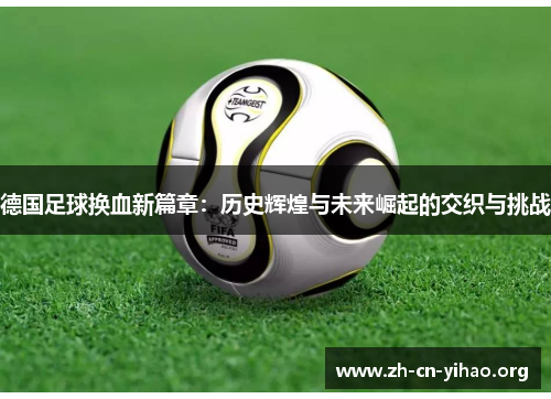 德国足球换血新篇章:历史辉煌与未来崛起的交织与挑战 德国足球换血新篇章:历史辉煌与未来崛起的交织与挑战