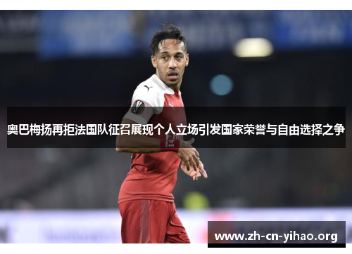 奥巴梅扬再拒法国队征召展现个人立场引发国家荣誉与自由选择之争