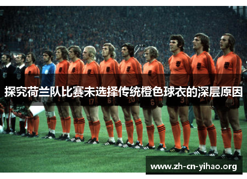 探究荷兰队比赛未选择传统橙色球衣的深层原因 探究荷兰队比赛未选择传统橙色球衣的深层原因