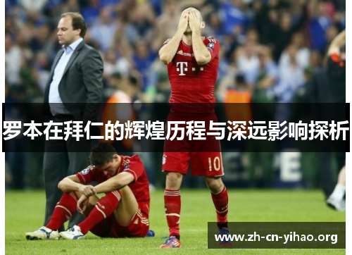 罗本在拜仁的辉煌历程与深远影响探析