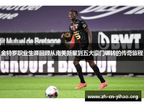 金特罗职业生涯回顾从南美新星到五大豪门辗转的传奇旅程