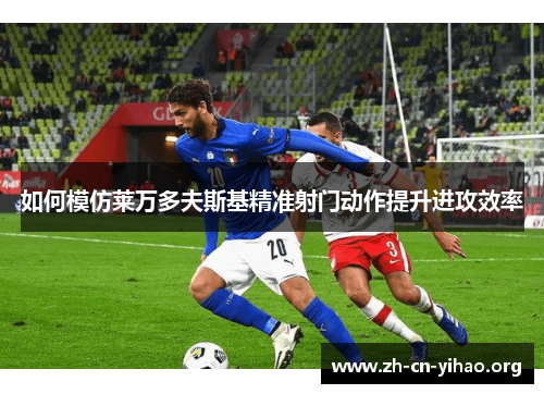 如何模仿莱万多夫斯基精准射门动作提升进攻效率