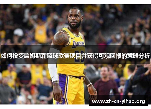 如何投资詹姆斯新篮球联赛项目并获得可观回报的策略分析