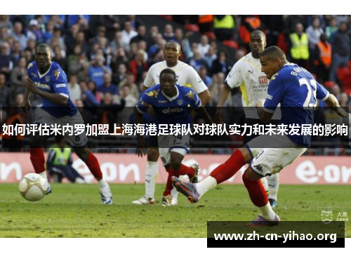 如何评估米内罗加盟上海海港足球队对球队实力和未来发展的影响