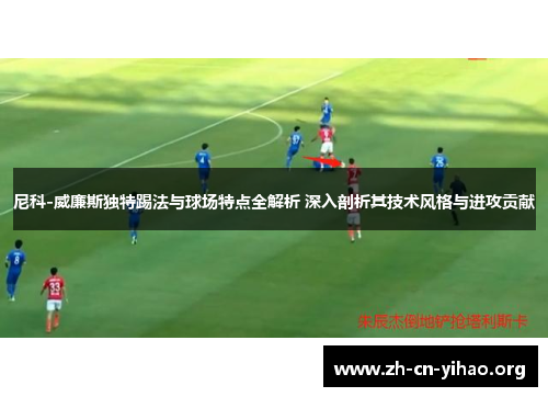 尼科-威廉斯独特踢法与球场特点全解析 深入剖析其技术风格与进攻贡献