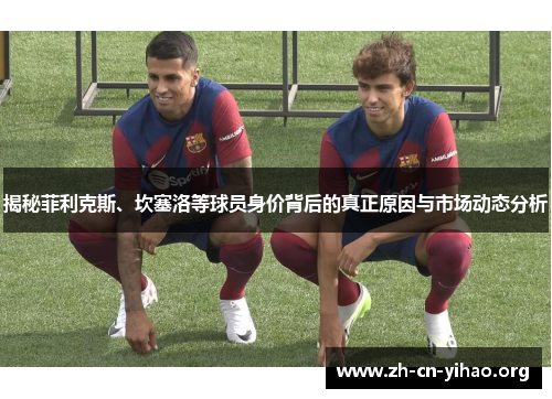 揭秘菲利克斯、坎塞洛等球员身价背后的真正原因与市场动态分析