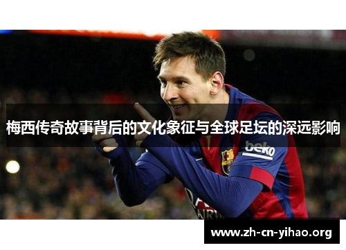 梅西传奇故事背后的文化象征与全球足坛的深远影响