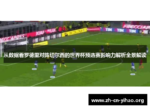 从数据看罗德里对阵切尔西的世界杯预选赛影响力解析全景解读